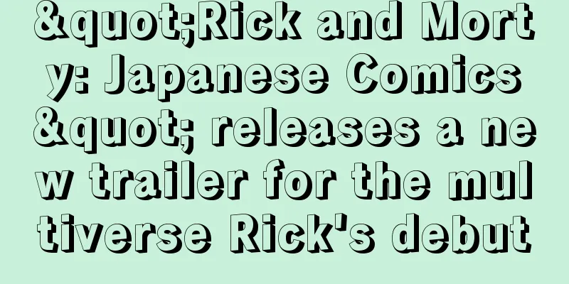 "Rick and Morty: Japanese Comics" releases a new trailer for the multiverse Rick's debut