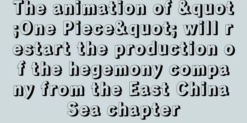 The animation of "One Piece" will restart the production of the hegemony company from the East China Sea chapter
