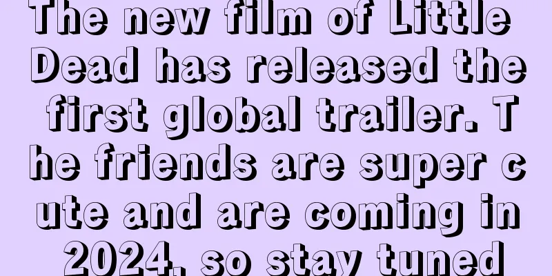 The new film of Little Dead has released the first global trailer. The friends are super cute and are coming in 2024, so stay tuned