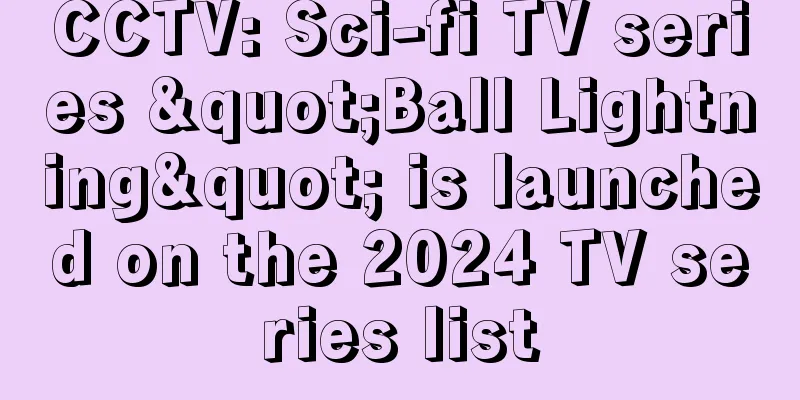 CCTV: Sci-fi TV series "Ball Lightning" is launched on the 2024 TV series list