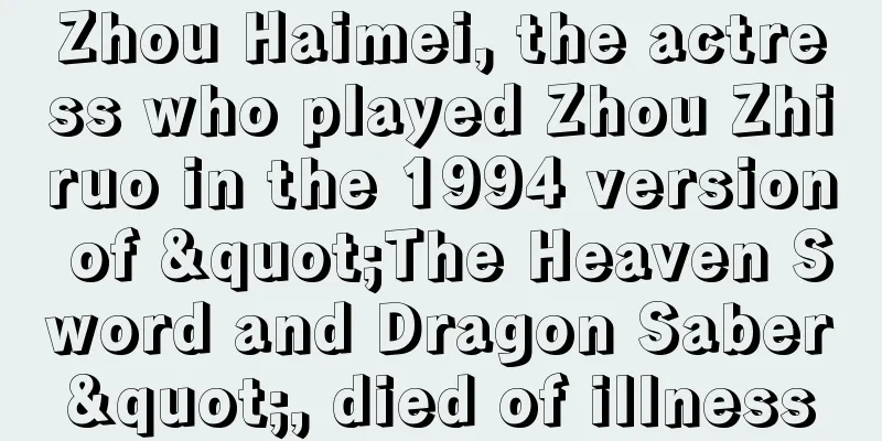 Zhou Haimei, the actress who played Zhou Zhiruo in the 1994 version of "The Heaven Sword and Dragon Saber", died of illness