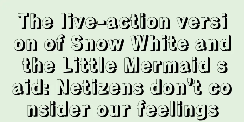 The live-action version of Snow White and the Little Mermaid said: Netizens don’t consider our feelings