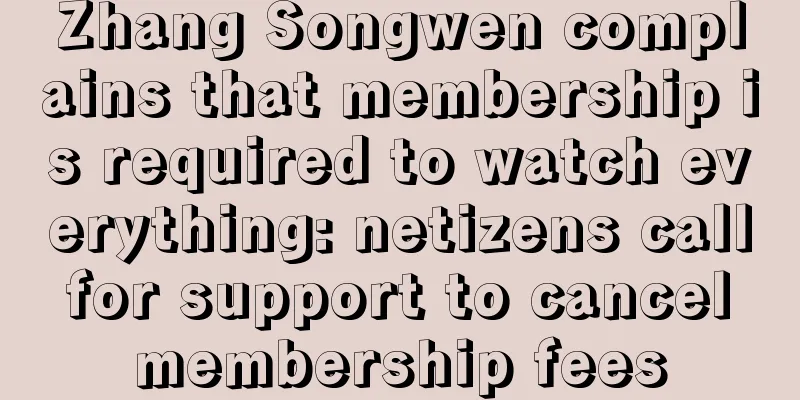 Zhang Songwen complains that membership is required to watch everything: netizens call for support to cancel membership fees