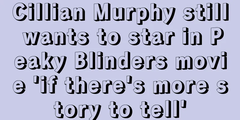 Cillian Murphy still wants to star in Peaky Blinders movie 'if there's more story to tell'