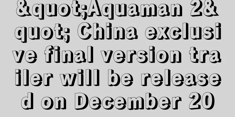 "Aquaman 2" China exclusive final version trailer will be released on December 20