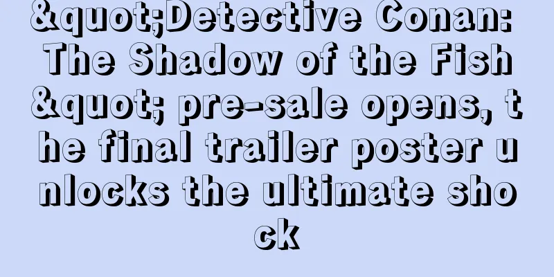"Detective Conan: The Shadow of the Fish" pre-sale opens, the final trailer poster unlocks the ultimate shock