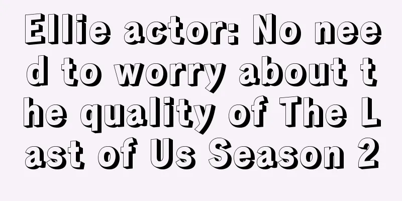 Ellie actor: No need to worry about the quality of The Last of Us Season 2
