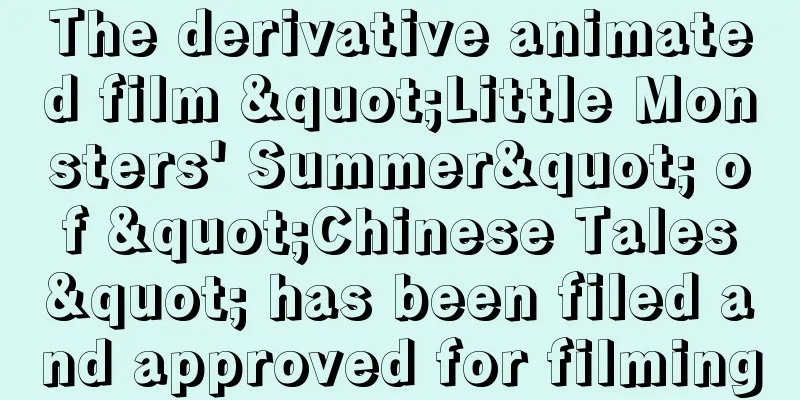 The derivative animated film "Little Monsters' Summer" of "Chinese Tales" has been filed and approved for filming