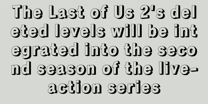 The Last of Us 2's deleted levels will be integrated into the second season of the live-action series