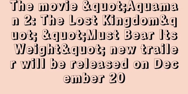 The movie "Aquaman 2: The Lost Kingdom" "Must Bear Its Weight" new trailer will be released on December 20