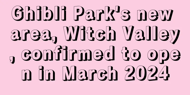 Ghibli Park's new area, Witch Valley, confirmed to open in March 2024