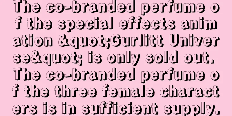 The co-branded perfume of the special effects animation "Gurlitt Universe" is only sold out. The co-branded perfume of the three female characters is in sufficient supply.