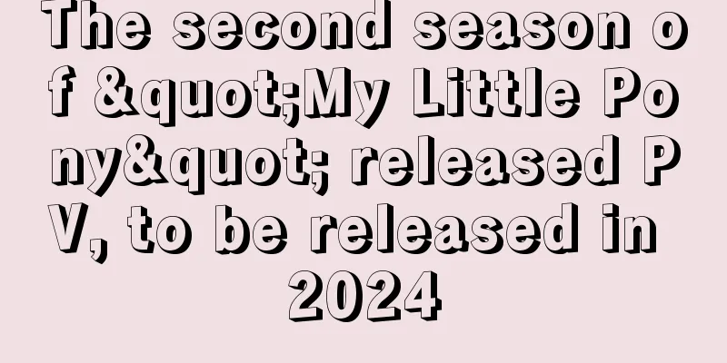 The second season of "My Little Pony" released PV, to be released in 2024