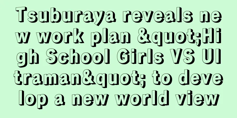 Tsuburaya reveals new work plan "High School Girls VS Ultraman" to develop a new world view