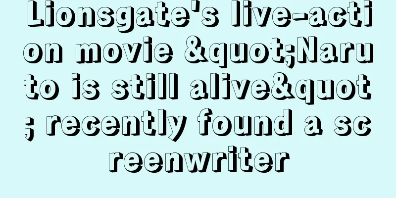 Lionsgate's live-action movie "Naruto is still alive" recently found a screenwriter