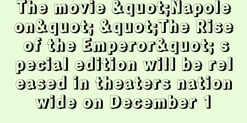 The movie "Napoleon" "The Rise of the Emperor" special edition will be released in theaters nationwide on December 1