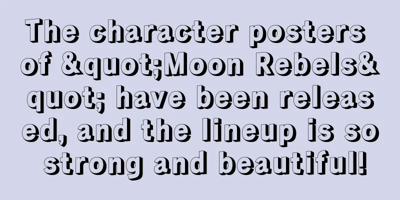 The character posters of "Moon Rebels" have been released, and the lineup is so strong and beautiful!