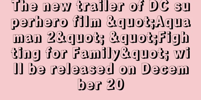The new trailer of DC superhero film "Aquaman 2" "Fighting for Family" will be released on December 20