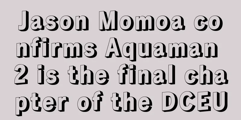 Jason Momoa confirms Aquaman 2 is the final chapter of the DCEU