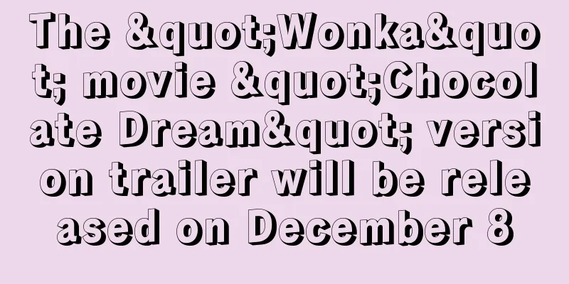 The "Wonka" movie "Chocolate Dream" version trailer will be released on December 8