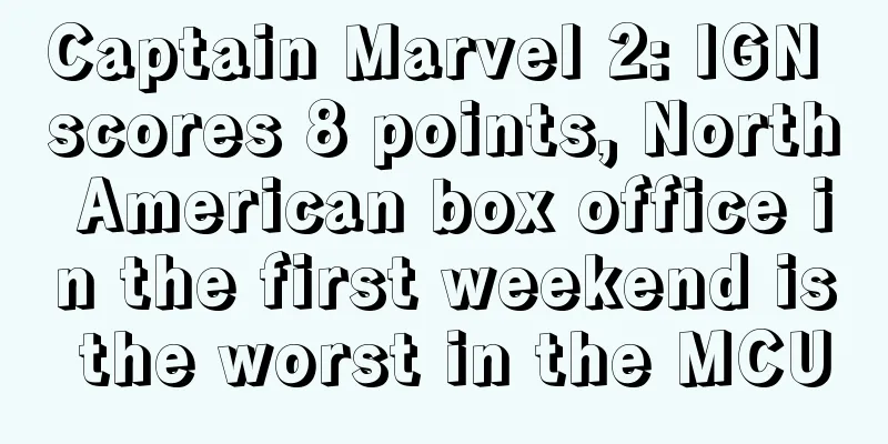 Captain Marvel 2: IGN scores 8 points, North American box office in the first weekend is the worst in the MCU