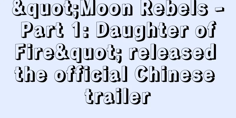"Moon Rebels - Part 1: Daughter of Fire" released the official Chinese trailer