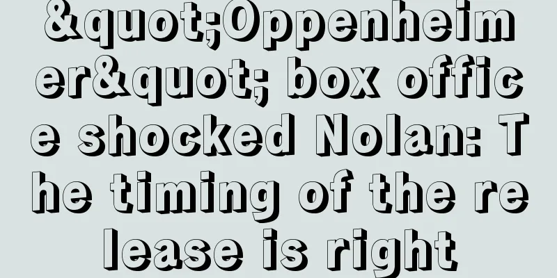 "Oppenheimer" box office shocked Nolan: The timing of the release is right