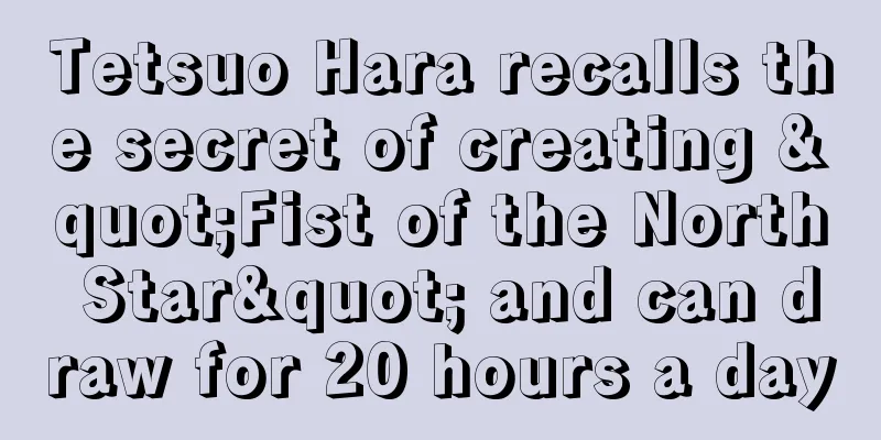 Tetsuo Hara recalls the secret of creating "Fist of the North Star" and can draw for 20 hours a day