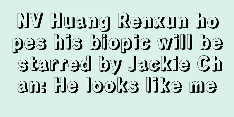NV Huang Renxun hopes his biopic will be starred by Jackie Chan: He looks like me