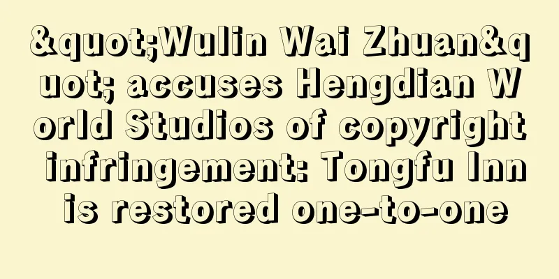 "Wulin Wai Zhuan" accuses Hengdian World Studios of copyright infringement: Tongfu Inn is restored one-to-one