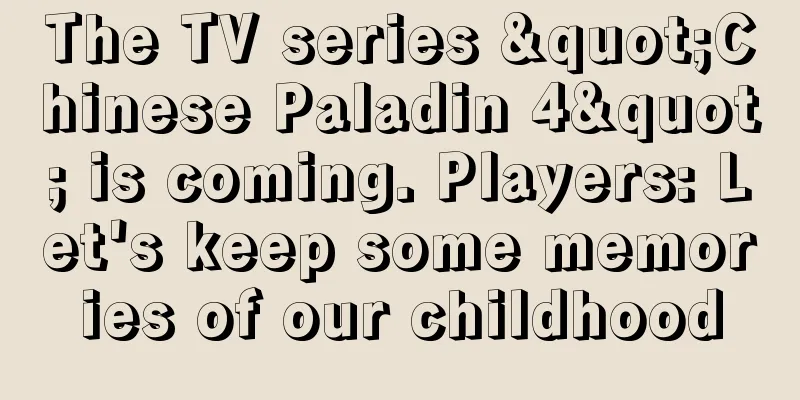 The TV series "Chinese Paladin 4" is coming. Players: Let's keep some memories of our childhood