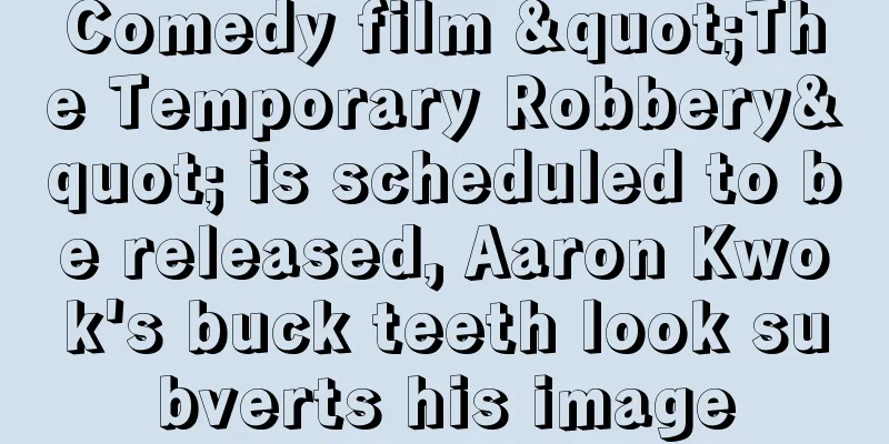 Comedy film "The Temporary Robbery" is scheduled to be released, Aaron Kwok's buck teeth look subverts his image