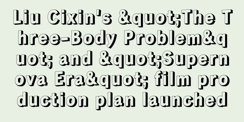 Liu Cixin's "The Three-Body Problem" and "Supernova Era" film production plan launched