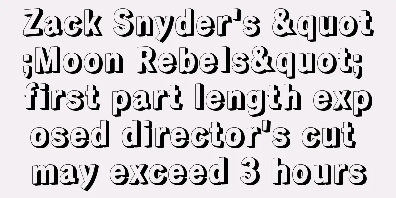 Zack Snyder's "Moon Rebels" first part length exposed director's cut may exceed 3 hours
