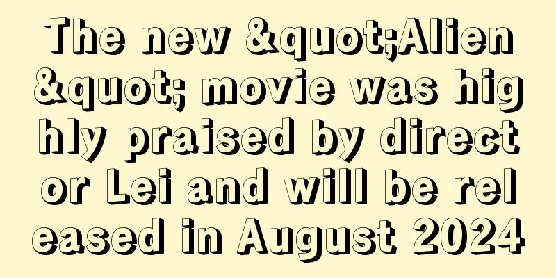 The new "Alien" movie was highly praised by director Lei and will be released in August 2024