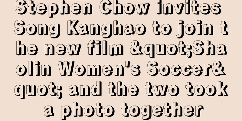 Stephen Chow invites Song Kanghao to join the new film "Shaolin Women's Soccer" and the two took a photo together