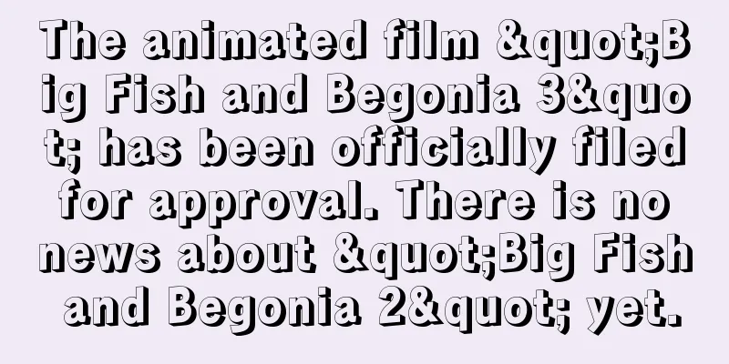 The animated film "Big Fish and Begonia 3" has been officially filed for approval. There is no news about "Big Fish and Begonia 2" yet.