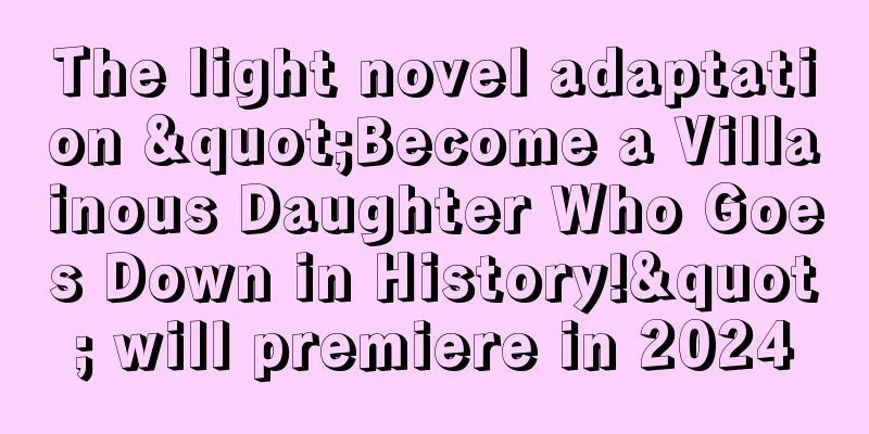 The light novel adaptation "Become a Villainous Daughter Who Goes Down in History!" will premiere in 2024