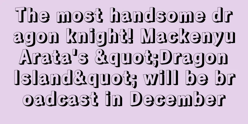 The most handsome dragon knight! Mackenyu Arata's "Dragon Island" will be broadcast in December