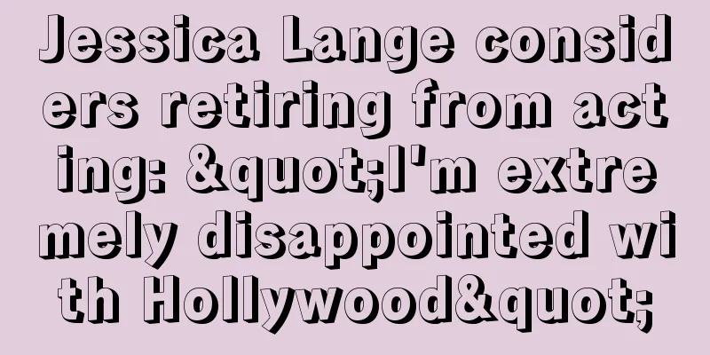 Jessica Lange considers retiring from acting: "I'm extremely disappointed with Hollywood"