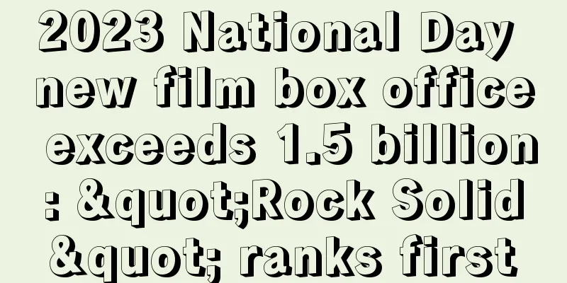 2023 National Day new film box office exceeds 1.5 billion: "Rock Solid" ranks first