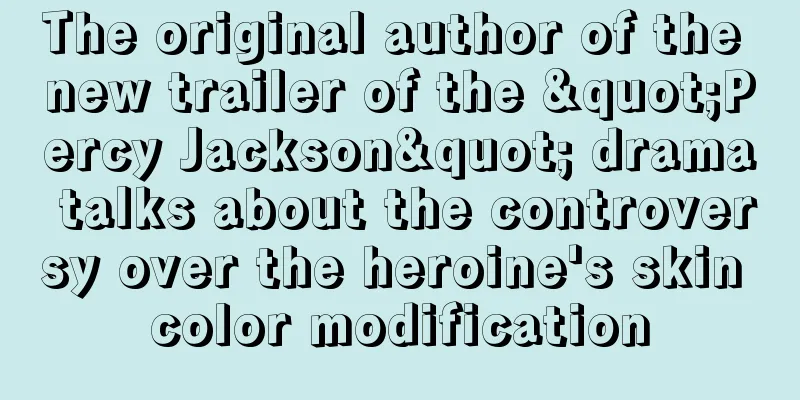 The original author of the new trailer of the "Percy Jackson" drama talks about the controversy over the heroine's skin color modification