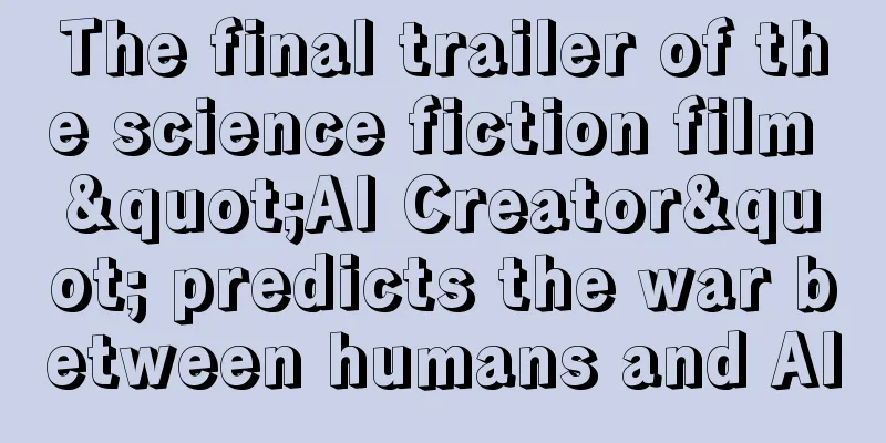 The final trailer of the science fiction film "AI Creator" predicts the war between humans and AI