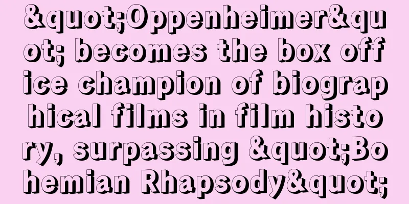 "Oppenheimer" becomes the box office champion of biographical films in film history, surpassing "Bohemian Rhapsody"