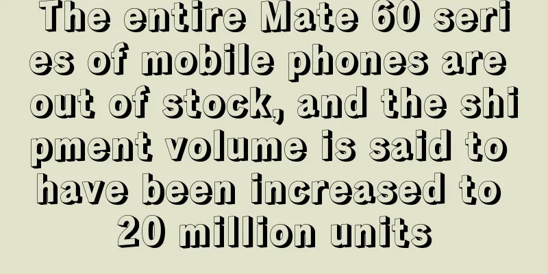 The entire Mate 60 series of mobile phones are out of stock, and the shipment volume is said to have been increased to 20 million units