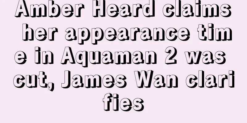 Amber Heard claims her appearance time in Aquaman 2 was cut, James Wan clarifies