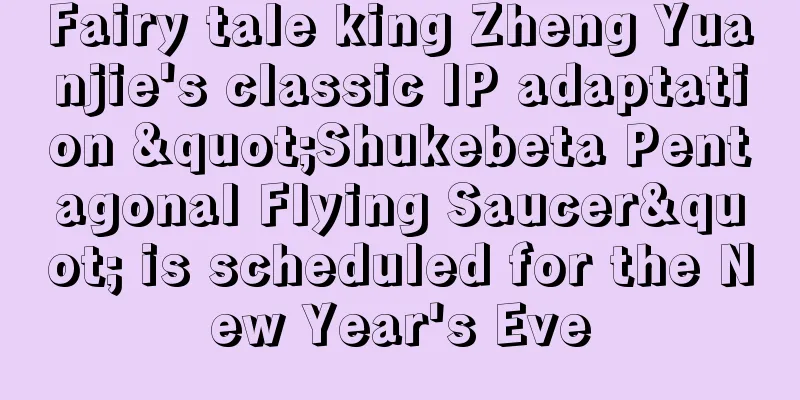 Fairy tale king Zheng Yuanjie's classic IP adaptation "Shukebeta Pentagonal Flying Saucer" is scheduled for the New Year's Eve