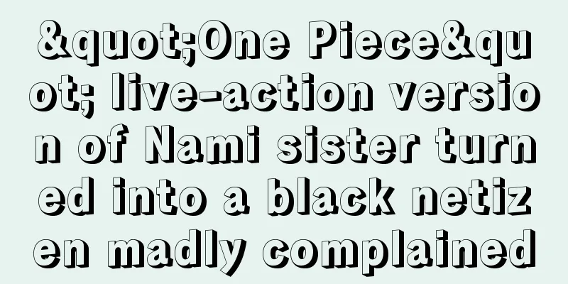 "One Piece" live-action version of Nami sister turned into a black netizen madly complained