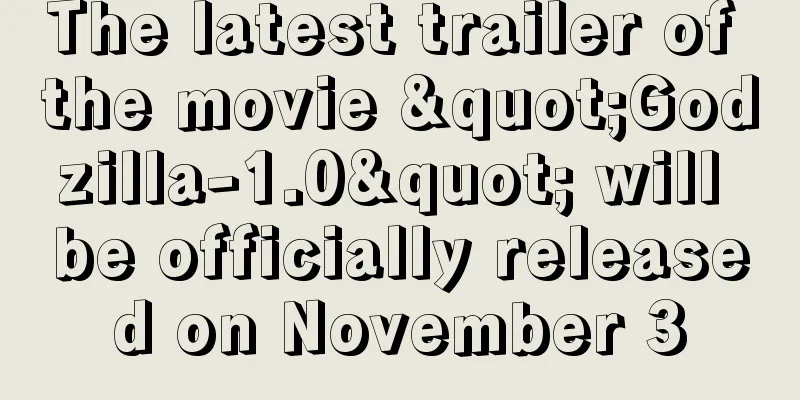 The latest trailer of the movie "Godzilla-1.0" will be officially released on November 3