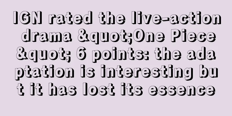IGN rated the live-action drama "One Piece" 6 points: the adaptation is interesting but it has lost its essence
